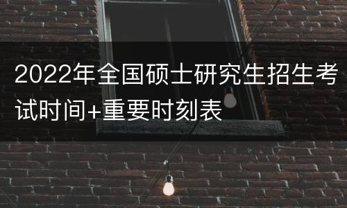 2022年全国硕士研究生招生考试时间+重要时刻表