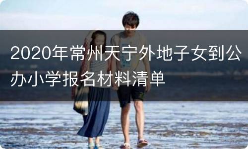 2020年常州天宁外地子女到公办小学报名材料清单