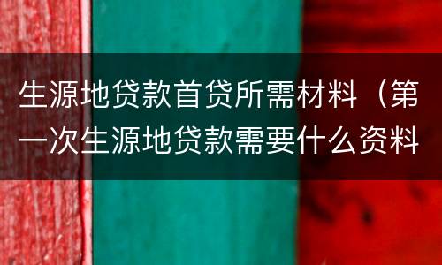生源地贷款首贷所需材料（第一次生源地贷款需要什么资料）