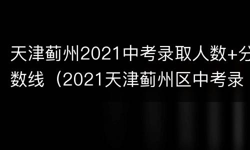 天津蓟州2021中考录取人数+分数线（2021天津蓟州区中考录取分数线）