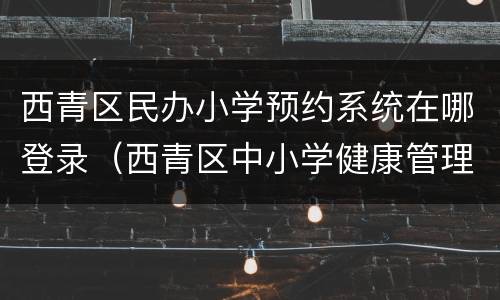 西青区民办小学预约系统在哪登录（西青区中小学健康管理系统）