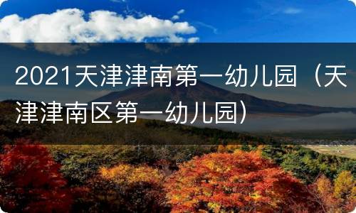 2021天津津南第一幼儿园（天津津南区第一幼儿园）