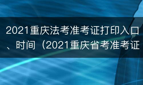 2021重庆法考准考证打印入口、时间（2021重庆省考准考证打印时间）