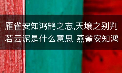 雁雀安知鸿鹄之志,天壤之别判若云泥是什么意思 燕雀安知鸿鹄之志