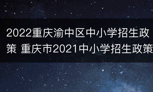 2022重庆渝中区中小学招生政策 重庆市2021中小学招生政策