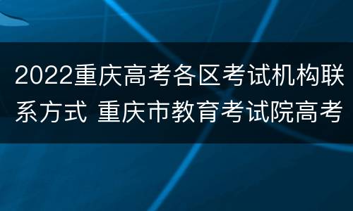2022重庆高考各区考试机构联系方式 重庆市教育考试院高考报名