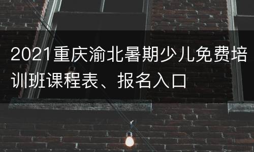 2021重庆渝北暑期少儿免费培训班课程表、报名入口