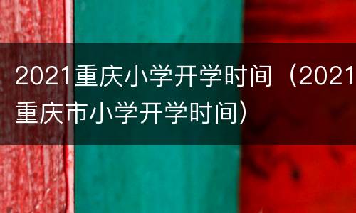 2021重庆小学开学时间（2021重庆市小学开学时间）