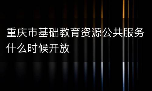 重庆市基础教育资源公共服务什么时候开放