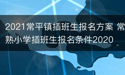 2021常平镇插班生报名方案 常熟小学插班生报名条件2020