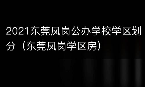 2021东莞凤岗公办学校学区划分（东莞凤岗学区房）