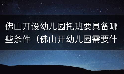 佛山开设幼儿园托班要具备哪些条件（佛山开幼儿园需要什么条件）