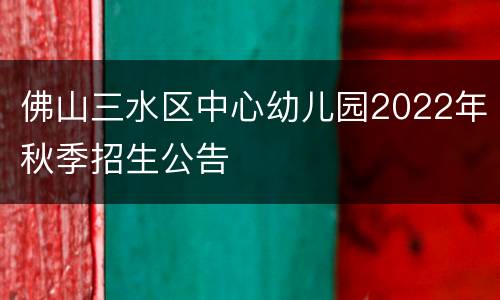 佛山三水区中心幼儿园2022年秋季招生公告