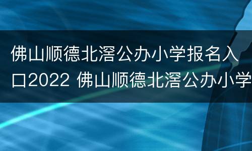 佛山顺德北滘公办小学报名入口2022 佛山顺德北滘公办小学报名入口2022年级