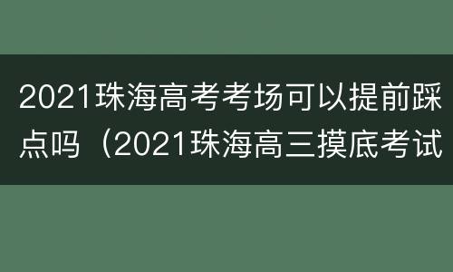 2021珠海高考考场可以提前踩点吗（2021珠海高三摸底考试）
