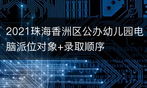 2021珠海香洲区公办幼儿园电脑派位对象+录取顺序