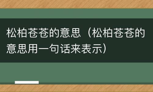 松柏苍苍的意思（松柏苍苍的意思用一句话来表示）