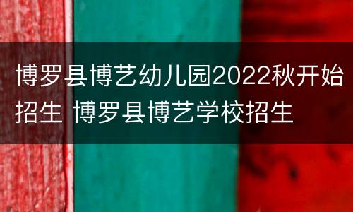 博罗县博艺幼儿园2022秋开始招生 博罗县博艺学校招生