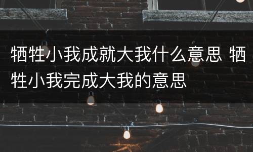 牺牲小我成就大我什么意思 牺牲小我完成大我的意思