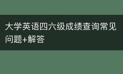 大学英语四六级成绩查询常见问题+解答