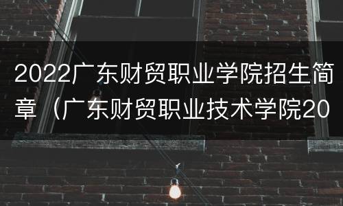 2022广东财贸职业学院招生简章（广东财贸职业技术学院2020招生）