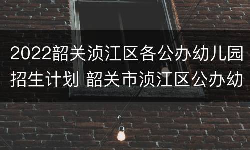 2022韶关浈江区各公办幼儿园招生计划 韶关市浈江区公办幼儿园