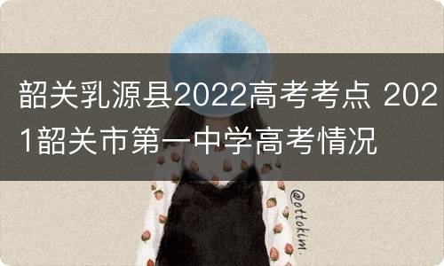 韶关乳源县2022高考考点 2021韶关市第一中学高考情况