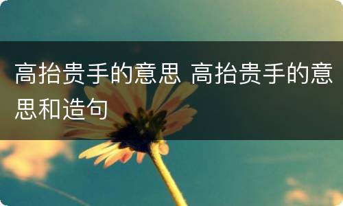 高抬贵手的意思 高抬贵手的意思和造句