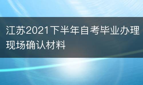 江苏2021下半年自考毕业办理现场确认材料
