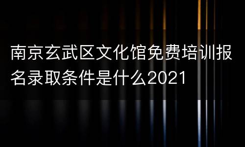 南京玄武区文化馆免费培训报名录取条件是什么2021