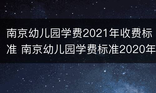 南京幼儿园学费2021年收费标准 南京幼儿园学费标准2020年