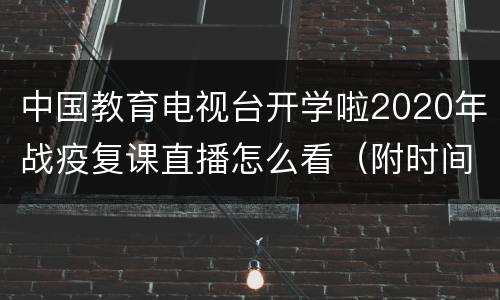中国教育电视台开学啦2020年战疫复课直播怎么看（附时间）