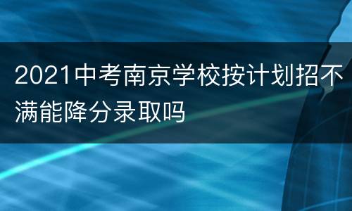 2021中考南京学校按计划招不满能降分录取吗