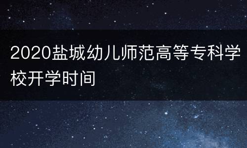 2020盐城幼儿师范高等专科学校开学时间