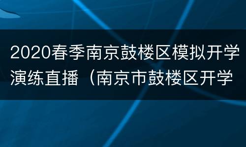 2020春季南京鼓楼区模拟开学演练直播（南京市鼓楼区开学时间）