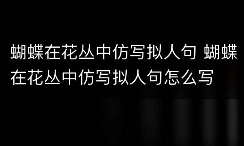 蝴蝶在花丛中仿写拟人句 蝴蝶在花丛中仿写拟人句怎么写