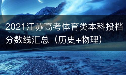 2021江苏高考体育类本科投档分数线汇总（历史+物理）