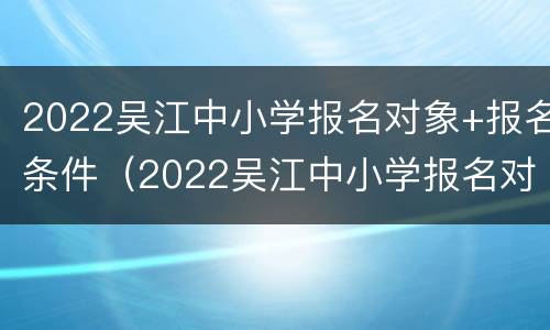 2022吴江中小学报名对象+报名条件（2022吴江中小学报名对象 报名条件是什么）