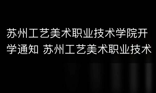 苏州工艺美术职业技术学院开学通知 苏州工艺美术职业技术学院开学通知