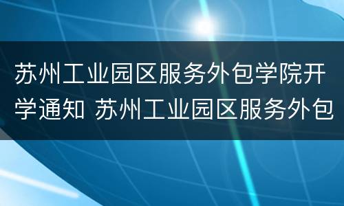 苏州工业园区服务外包学院开学通知 苏州工业园区服务外包职业学院什么时候开学