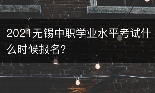 2021无锡中职学业水平考试什么时候报名？