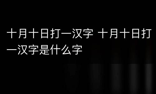 十月十日打一汉字 十月十日打一汉字是什么字