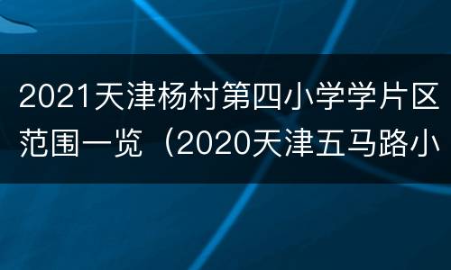 2021天津杨村第四小学学片区范围一览（2020天津五马路小学划片小区）