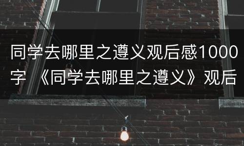 同学去哪里之遵义观后感1000字 《同学去哪里之遵义》观后感