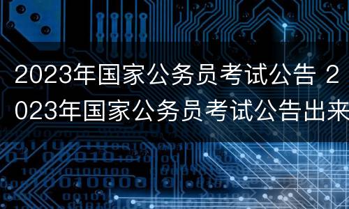 2023年国家公务员考试公告 2023年国家公务员考试公告出来了吗