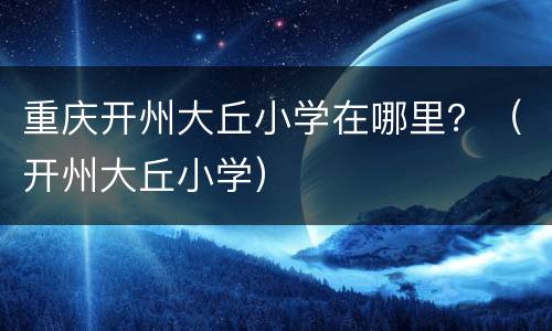 重庆开州大丘小学在哪里？（开州大丘小学）