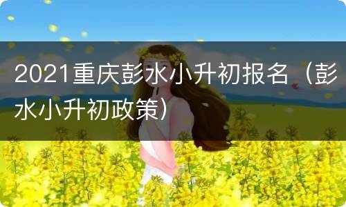 2021重庆彭水小升初报名（彭水小升初政策）