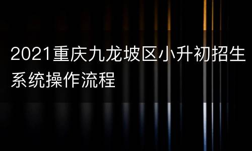 2021重庆九龙坡区小升初招生系统操作流程