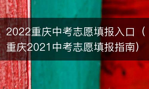 2022重庆中考志愿填报入口（重庆2021中考志愿填报指南）