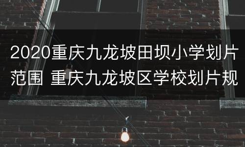 2020重庆九龙坡田坝小学划片范围 重庆九龙坡区学校划片规定